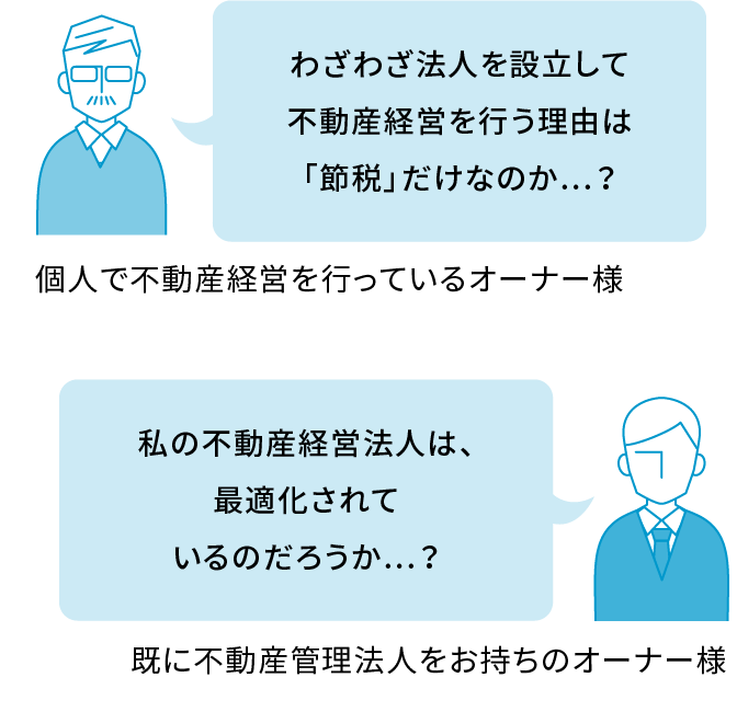 わざわざ法人を設立して不動産経営を行う理由は「節税」だけなのか…？個人で不動産経営を行っているオーナー様 私の不動産経営法人は、最適化されているのだろうか…？既に不動産管理法人をお持ちのオーナー様