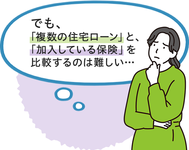 でも、「複数の住宅ローン」と、「加入している保険」を比較するのは難しい・・・